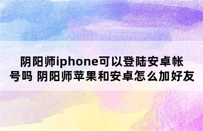 阴阳师iphone可以登陆安卓帐号吗 阴阳师苹果和安卓怎么加好友